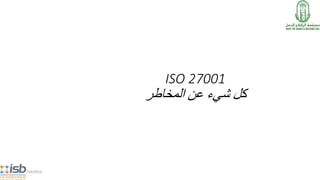 5/14/2014
ISO 27001
‫المخاطر‬ ‫عن‬ ‫شيء‬ ‫كل‬
 