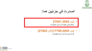 ‫هما‬ ‫جزئيين‬ ‫في‬ ‫اصدرت‬:
5/14/2014
•‫ايزو‬27001:2005
‫المعلومات‬ ‫امن‬ ‫ادارة‬ ‫انظمة‬ ‫في‬ ‫مختصة‬
•‫ايزو‬17799:2005(‫األن‬27002)
‫المعلومات‬ ‫امن‬ ‫ادارة‬ ‫ممارسة‬ ‫قواعد‬
 