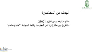 ‫المحاضرة‬ ‫من‬ ‫الهدف‬
•‫األيزو‬ ‫بخصوص‬ ‫التوعية‬27001
•‫التفريق‬‫وع‬ ‫األمنية‬ ‫الضوابط‬ ‫وقائمة‬ ‫المعلومات‬ ‫أمن‬ ‫إدارة‬ ‫نظام‬ ‫بين‬‫الجها‬
5/14/2014
 