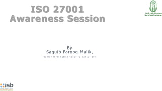 ISO 27001
Awareness Session
By
Saquib Farooq Malik,
S e n i o r I n f o r m a t i o n S e c u r i t y C o n s u l t a n t
 