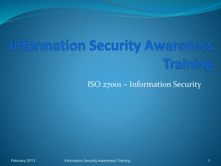 ISO 27001 – Information Security
February 2013 Information Security Awareness Training 1
 