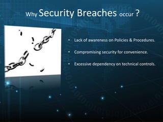 Why Security Breaches occur ?
• Lack of awareness on Policies & Procedures.
• Compromising security for convenience.
• Excessive dependency on technical controls.
 