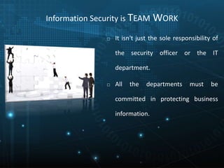 Information Security is TEAM WORK
□ It isn't just the sole responsibility of
the security officer or the IT
department.
□ All the departments must be
committed in protecting business
information.
 
