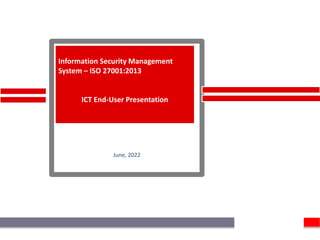 June, 2022
Information Security Management
System – ISO 27001:2013
ICT End-User Presentation
 