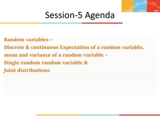 Random variables –
Discrete & continuous Expectation of a random variable,
mean and variance of a random variable –
Single random random variable &
Joint distributions
Session-5 Agenda
 