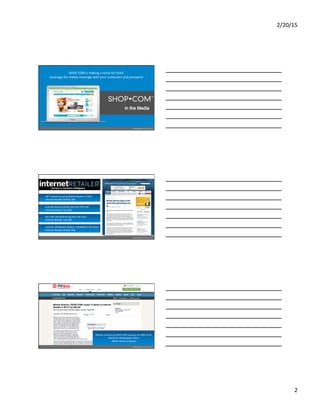 2/20/15	
  
2	
  
SHOP.COM	
  is	
  making	
  a	
  name	
  for	
  itself.	
  	
  	
  
Leverage	
  the	
  media	
  coverage	
  with	
  your	
  customers	
  and	
  prospects	
  
	
  
#	
  46	
  ON	
  SOCIAL	
  MEDIA	
  ON	
  2015	
  TOP	
  500	
  
Internet	
  Retailer	
  Top	
  500	
  
	
  
18th	
  Fastest-­‐Growing	
  Mobile	
  Retailer	
  in	
  2015	
  
Internet	
  Retailer	
  Mobile	
  500	
  
	
  
#57	
  TOP	
  100	
  WEB	
  RETAILERS	
  FOR	
  2014	
  
Internet	
  Retailer	
  Top	
  500	
  
	
   	
  
FASTEST	
  GROWING	
  MOBILE	
  COMMERCE	
  RETAILER	
  
Internet	
  Retailer	
  Mobile	
  500	
  
	
  
Market	
  America	
  &	
  SHOP.COM	
  receives	
  the	
  BBB	
  Torch	
  
Award	
  for	
  Marketplace	
  Ethics	
  
-­‐	
  Be[er	
  Business	
  Bureau	
  	
  
 