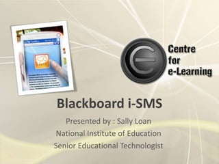 Blackboard i-SMS
   Presented by : Sally Loan
National Institute of Education
Senior Educational Technologist
 