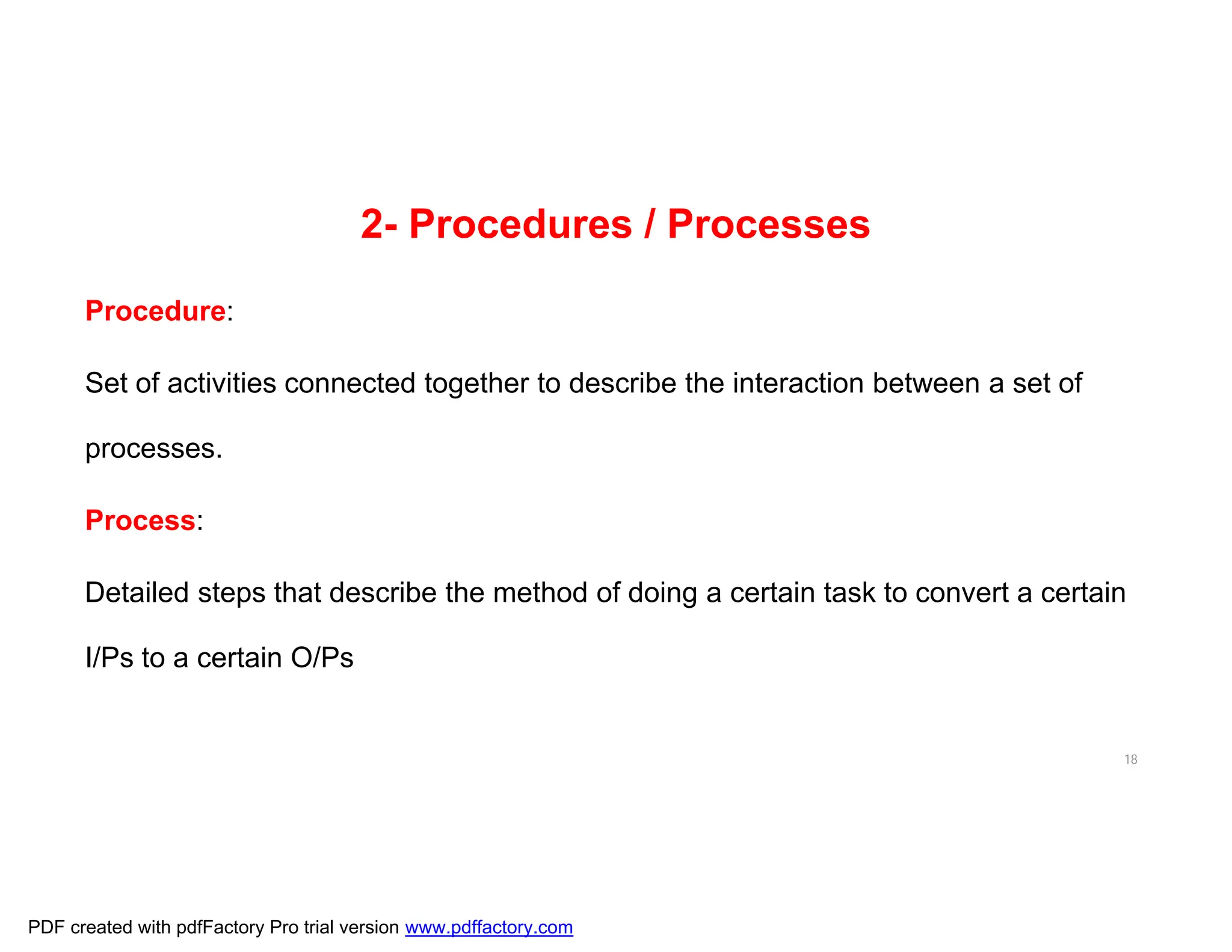 2- Procedures / Processes
Procedure:
Set of activities connected together to describe the interaction between a set of
processes.
Process:
Detailed steps that describe the method of doing a certain task to convert a certain
I/Ps to a certain O/Ps
18
PDF created with pdfFactory Pro trial version www.pdffactory.com
 