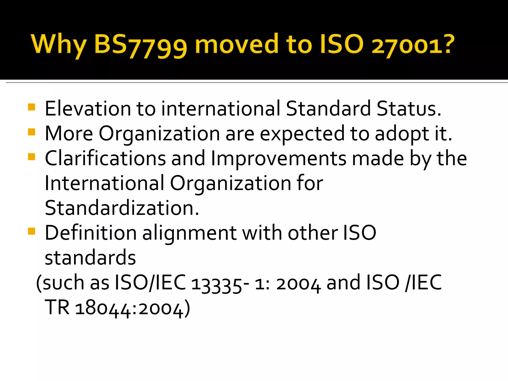 Elevation to international Standard Status. More Organization are expected to adopt it. Clarifications and Improvements made by the International Organization for Standardization. Definition alignment with other ISO standards (such as ISO/IEC 13335- 1: 2004 and ISO /IEC TR 18044:2004) 