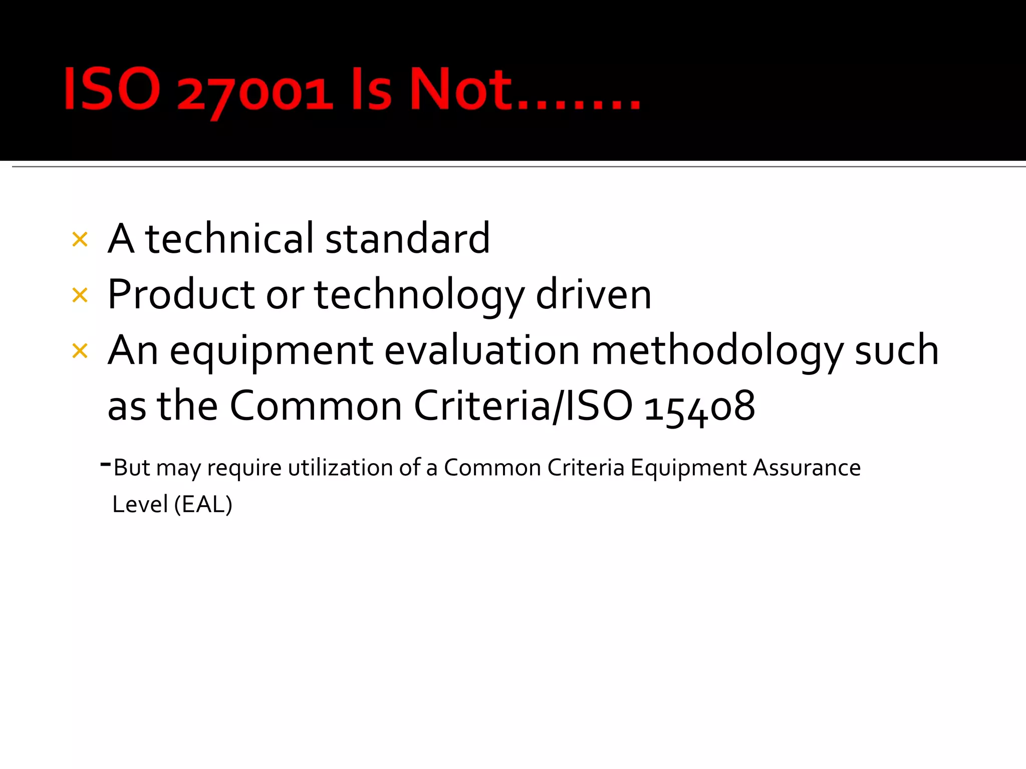 A technical standard Product or technology driven An equipment evaluation methodology such as the Common Criteria/ISO 15408 - But may require utilization of a Common Criteria Equipment Assurance  Level (EAL) 