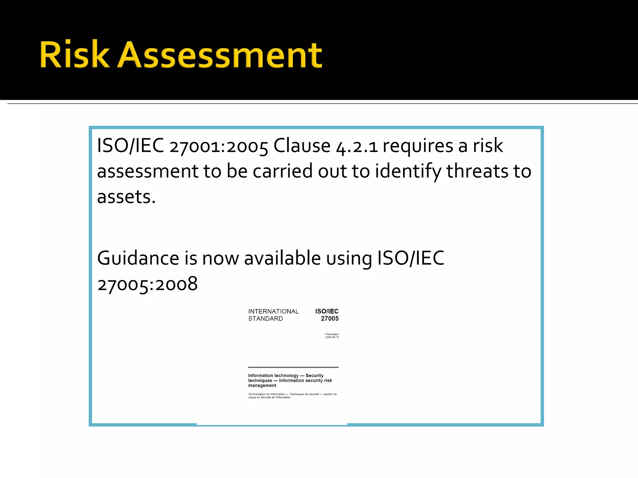 ISO/IEC 27001:2005 Clause 4.2.1 requires a risk assessment to be carried out to identify threats to assets. Guidance is now available using ISO/IEC 27005:2008 