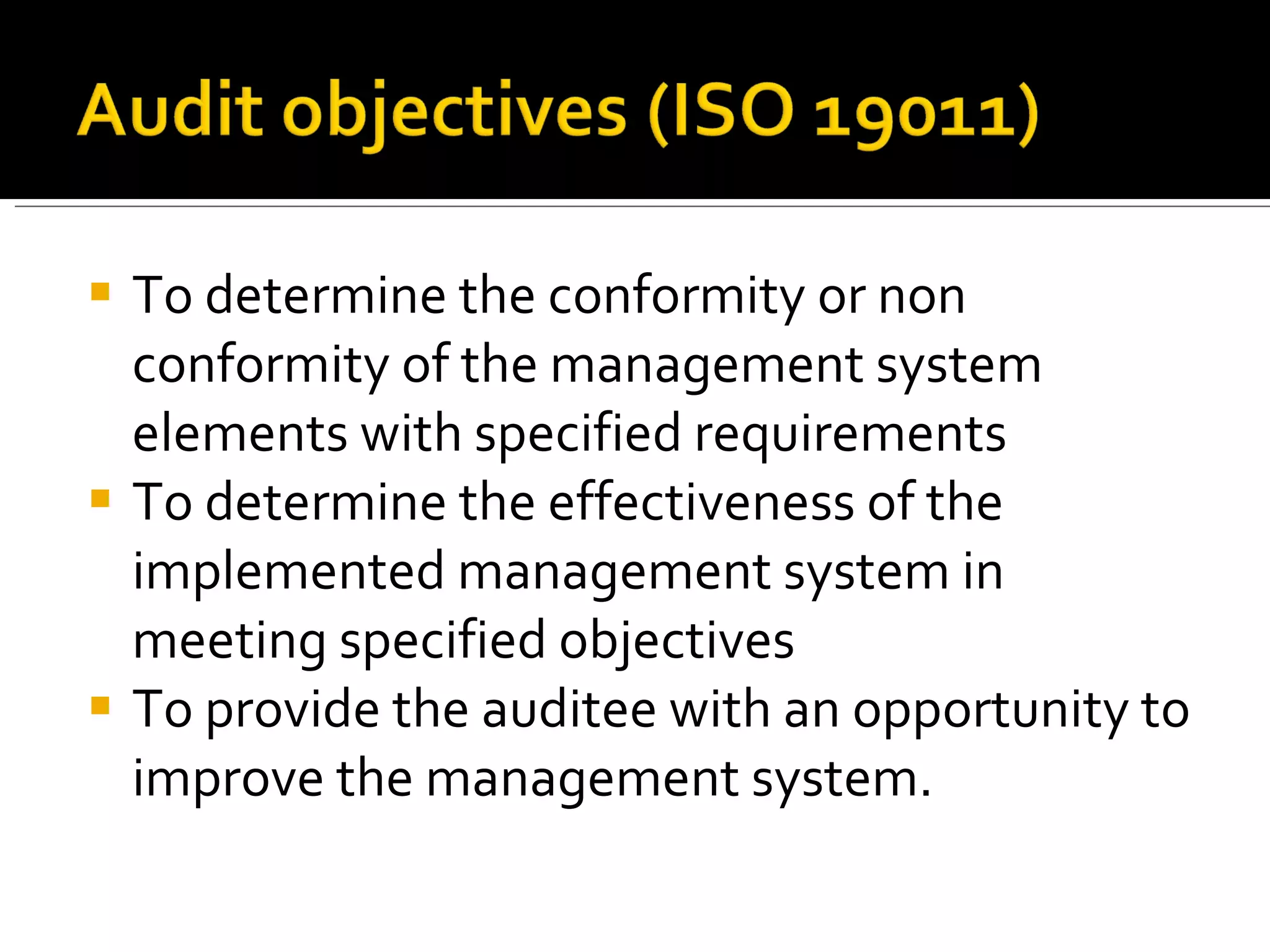 To determine the conformity or non conformity of the management system elements with specified requirements To determine the effectiveness of the implemented management system in meeting specified objectives To provide the auditee with an opportunity to improve the management system.  