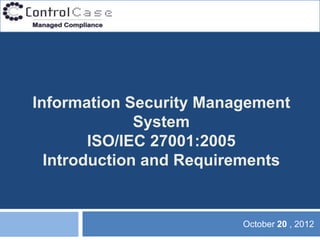 Information Security Management
              System
        ISO/IEC 27001:2005
  Introduction and Requirements


                         October 20 , 2012
 