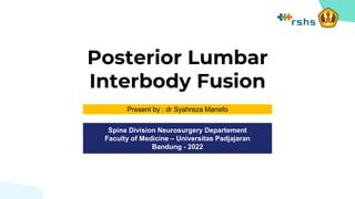 Posterior Lumbar
Interbody Fusion
Present by : dr Syahreza Manefo
Spine Division Neurosurgery Departement
Faculty of Medicine – Universitas Padjajaran
Bandung - 2022
 