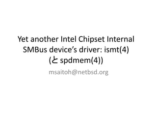 Yet another Intel Chipset Internal
SMBus device’s driver: ismt(4)
(と spdmem(4))
msaitoh@netbsd.org
 