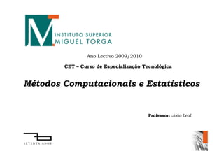 Ano Lectivo 2009/2010

        CET – Curso de Especialização Tecnológica


Métodos Computacionais e Estatísticos


                                        Professor: João Leal
 