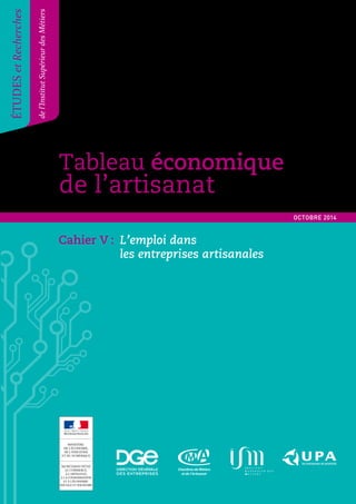 Tableau économique 
de l’artisanat 
Tableau économique de l’artisanat 1 
ÉTUDES et Recherches 
de l’Institut Supérieur des Métiers 
OCTOBRE 2014 
Cahier V : L’emploi dans 
les entreprises artisanales 
 