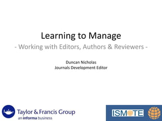 Learning to Manage
- Working with Editors, Authors & Reviewers -
Duncan Nicholas
Journals Development Editor
 