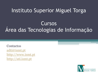 Instituto Superior Miguel Torga

              Cursos
Área das Tecnologias de Informação

Contactos
adti@ismt.pt
http://www.ismt.pt
http://ati.ismt.pt
 