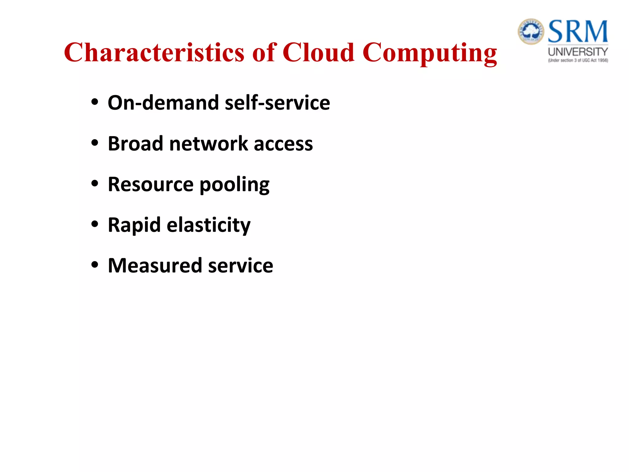 Characteristics of Cloud Computing
• On-demand self-service
• Broad network access
• Resource pooling
• Rapid elasticity
• Measured service
 