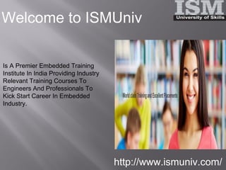 Welcome to ISMUniv
http://www.ismuniv.com/
Is A Premier Embedded Training
Institute In India Providing Industry
Relevant Training Courses To
Engineers And Professionals To
Kick Start Career In Embedded
Industry.
 
