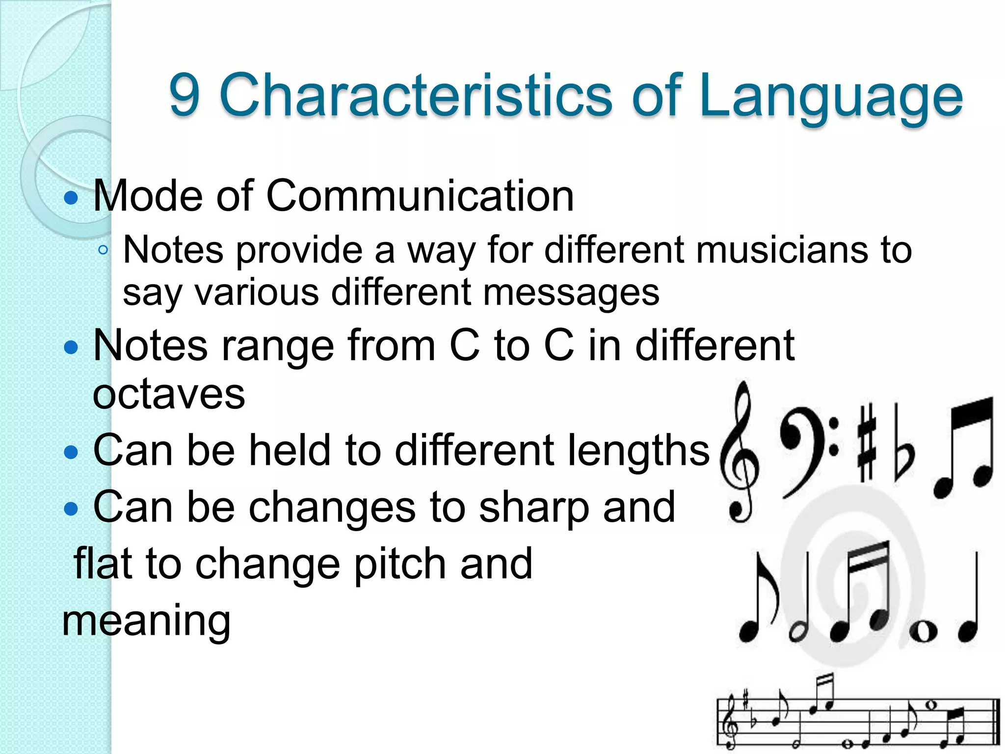 9 Characteristics of LanguageMode of CommunicationNotes provide a way for different musicians to say various different messages Notes range from C to C in different octavesCan be held to different lengths Can be changes to sharp and flat to change pitch and meaning 
