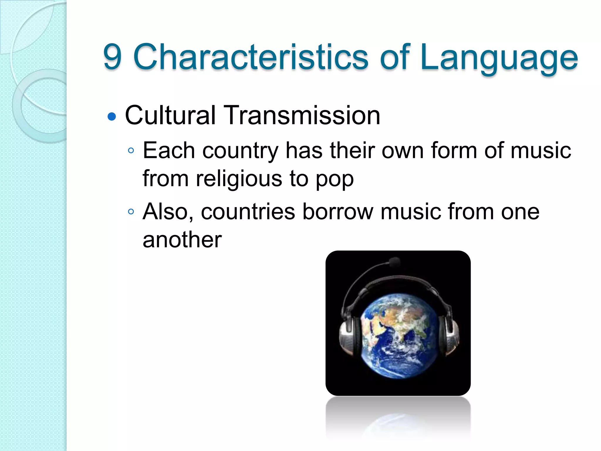 9 Characteristics of LanguageCultural TransmissionEach country has their own form of music from religious to popAlso, countries borrow music from one another