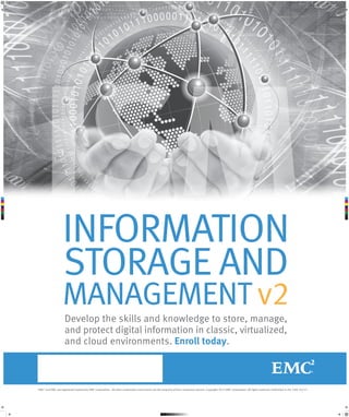 ism_v2_poster_031213.pdf

C

M

Y

CM

MY

CY

CMY

K

1

3/12/13

8:23 AM

ISM
INFORMATION
STORAGE AND
MANAGEMENT v2
Develop the skills and knowledge to store, manage,
and protect digital information in classic, virtualized,
and cloud environments. Enroll today.

EMC2 and EMC are registered trademarks EMC Corporation. All other trademarks used herein are the property of their respective owners. Copyright 2013 EMC Corporation. All rights reserved. Published in the USA. 03/13

 