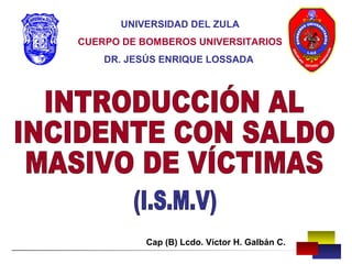 UNIVERSIDAD DEL ZULA 
CUERPO DE BOMBEROS UNIVERSITARIOS 
DR. JESÚS ENRIQUE LOSSADA 
Cap (B) Lcdo. Víctor H. Galbán C. 
 