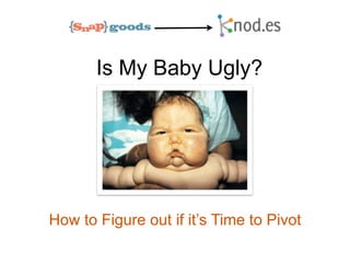 Is My Baby Ugly?




How to Figure out if it’s Time to Pivot
 