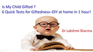 Is My Child Gifted ?
6 Quick Tests for Giftedness–DIY at Home in 1 hour!
Dr Lakshmi Sharma
www.drlakshmisharma.com
NO LIMITS TO LEARNING!
BELIEVE & YOU CAN ACHIEVE!
 