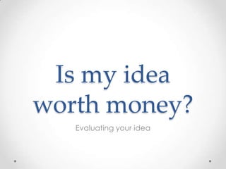 Is my idea worth money? Evaluating your idea 