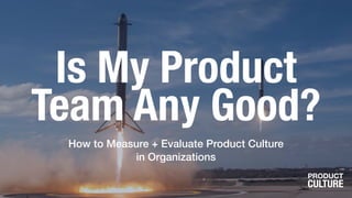 Is My Product
Team Any Good?
How to Measure + Evaluate Product Culture
 
in Organizations
 