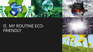 IS MY ROUTINE ECO-
FRIENDLY
 
