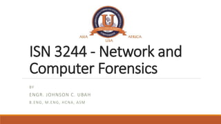 ISN 3244 - Network and
Computer Forensics
BY
ENGR. JOHNSON C. UBAH
B.ENG, M.ENG, HCNA, ASM
 
