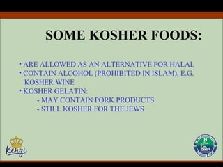 SOME KOSHER FOODS: ARE ALLOWED AS AN ALTERNATIVE FOR HALAL CONTAIN ALCOHOL (PROHIBITED IN ISLAM), E.G.  KOSHER WINE KOSHER GELATIN: - MAY CONTAIN PORK PRODUCTS - STILL KOSHER FOR THE JEWS 