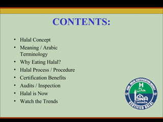 CONTENTS: Halal Concept Meaning / Arabic Terminology Why Eating Halal? Halal Process / Procedure Certification Benefits Audits / Inspection Halal is Now Watch the Trends 