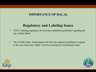 IMPORTANCE OF HALAL Regulatory and Labeling Issues CFIA’s labeling regulatory division has established guidelines regarding the use of halal labels. The FAO& Codex Alimentations Division has adopted guidelines in regard to the use of the term “Halal” used for assuring fair international trade. 