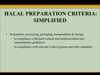 HALAL PREPARATION CRITERIA: SIMPLIFIED Preparation, processing, packaging, transportation & storage In compliance with halal content and halal/non-halal non-contamination guidelines  In compliance with relevant Codex hygiene and other standards  