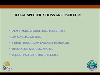 HALAL SPECIFICATIONS ARE USED FOR: HALAL STANDARD GUIDELINES / PROCEDURES RAW MATERIAL SOURCES FINISHED PRODUCTS APPEARANCES (STANDARD) FORMULATION & DOCUMENTATION PRODUCT INSPECTION SHEET / RECORD 