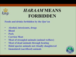 Foods and drinks forbidden by the Qur’an Alcohol, intoxicants, drugs Blood Pork Carrion Meat Meat of strangled animals (animal welfare) Meat of dead animals through beating Halal species animals not ritually slaughtered Immolated (sacrificed) animals HARAAM  MEANS FORBIDDEN 