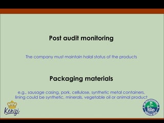 Post audit monitoring The company must maintain halal status of the products Packaging materials e.g., sausage casing, pork, cellulose, synthetic metal containers, lining could be synthetic, minerals, vegetable oil or animal product 