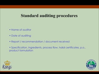 Standard auditing procedures Name of auditor Date of auditing Report / recommendation / document received Specification, ingredients, process flow, halal certificates, p.o., product formulation 