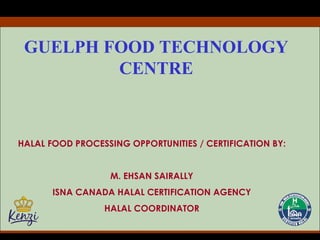 GUELPH FOOD TECHNOLOGY   CENTRE HALAL FOOD PROCESSING OPPORTUNITIES / CERTIFICATION BY: M. EHSAN SAIRALLY ISNA CANADA HALAL CERTIFICATION AGENCY HALAL COORDINATOR 