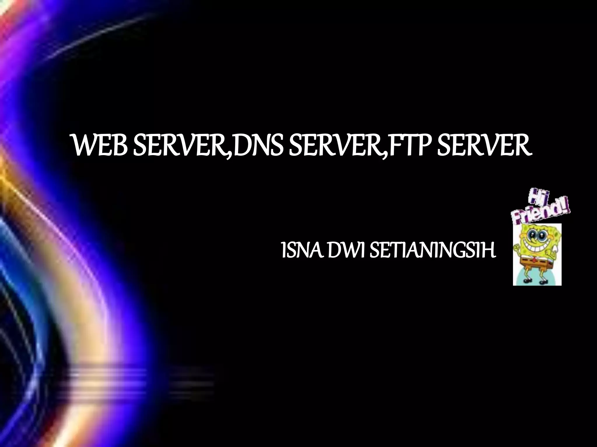 WEB SERVER,DNS SERVER,FTP SERVER
ISNADWI SETIANINGSIH
 