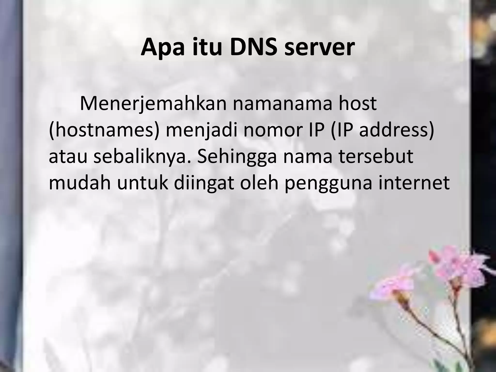 Apa itu DNS server
Menerjemahkan namanama host
(hostnames) menjadi nomor IP (IP address)
atau sebaliknya. Sehingga nama tersebut
mudah untuk diingat oleh pengguna internet
 