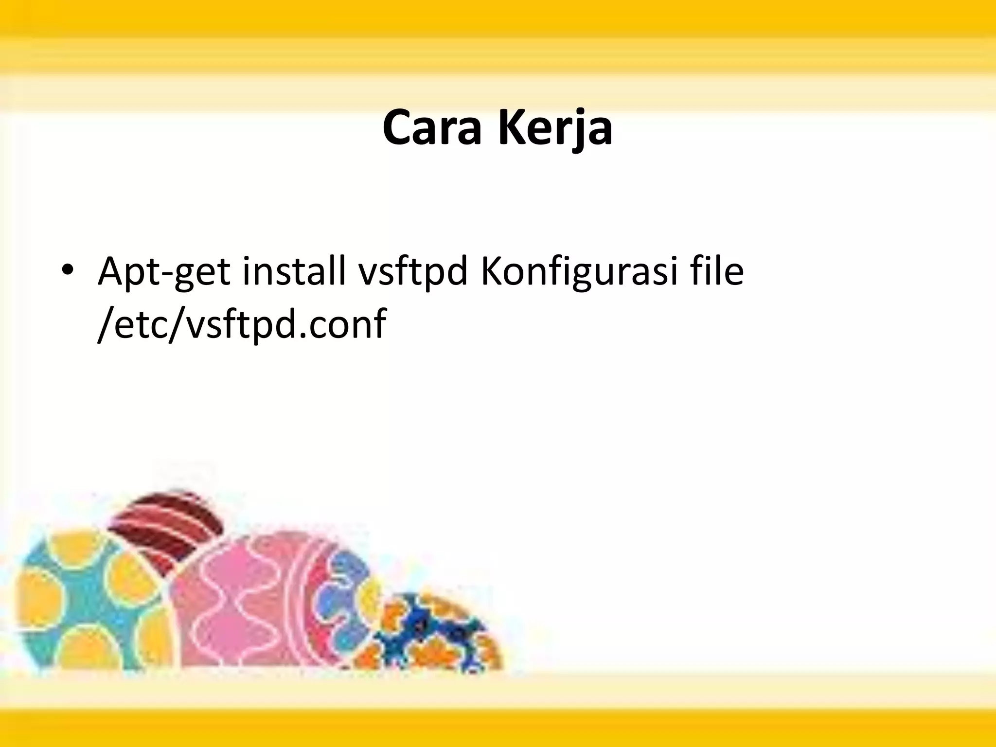 Cara Kerja
• Apt-get install vsftpd Konfigurasi file
/etc/vsftpd.conf
 