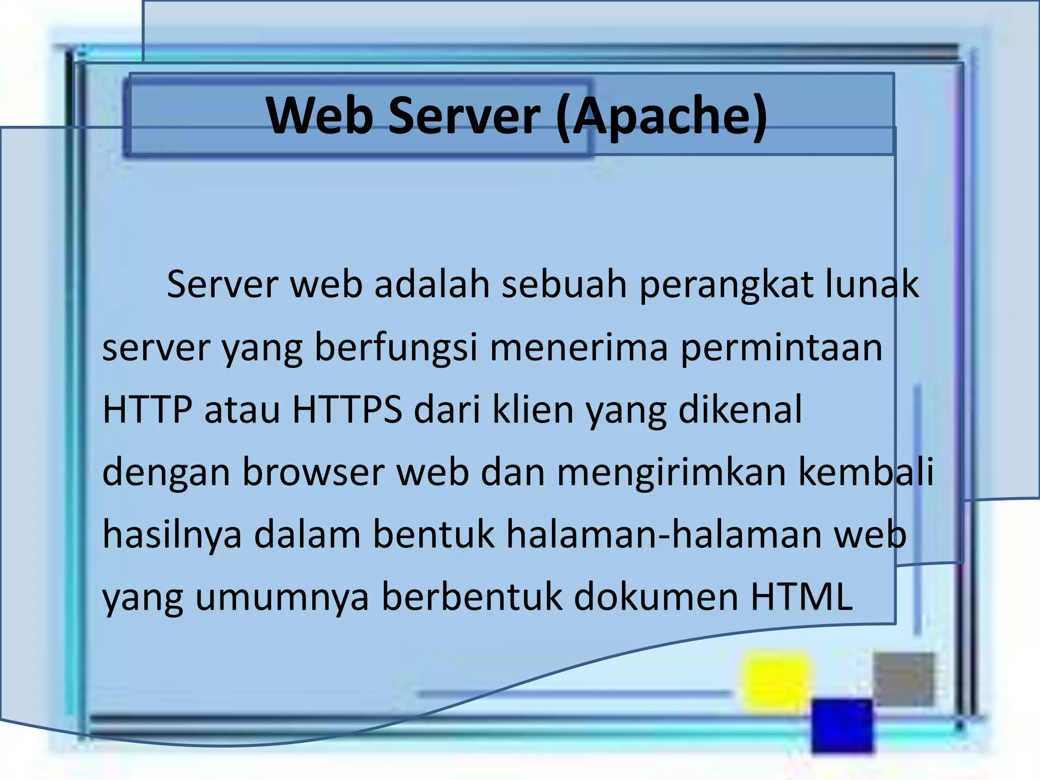 Web Server (Apache)
Server web adalah sebuah perangkat lunak
server yang berfungsi menerima permintaan
HTTP atau HTTPS dari klien yang dikenal
dengan browser web dan mengirimkan kembali
hasilnya dalam bentuk halaman-halaman web
yang umumnya berbentuk dokumen HTML
 