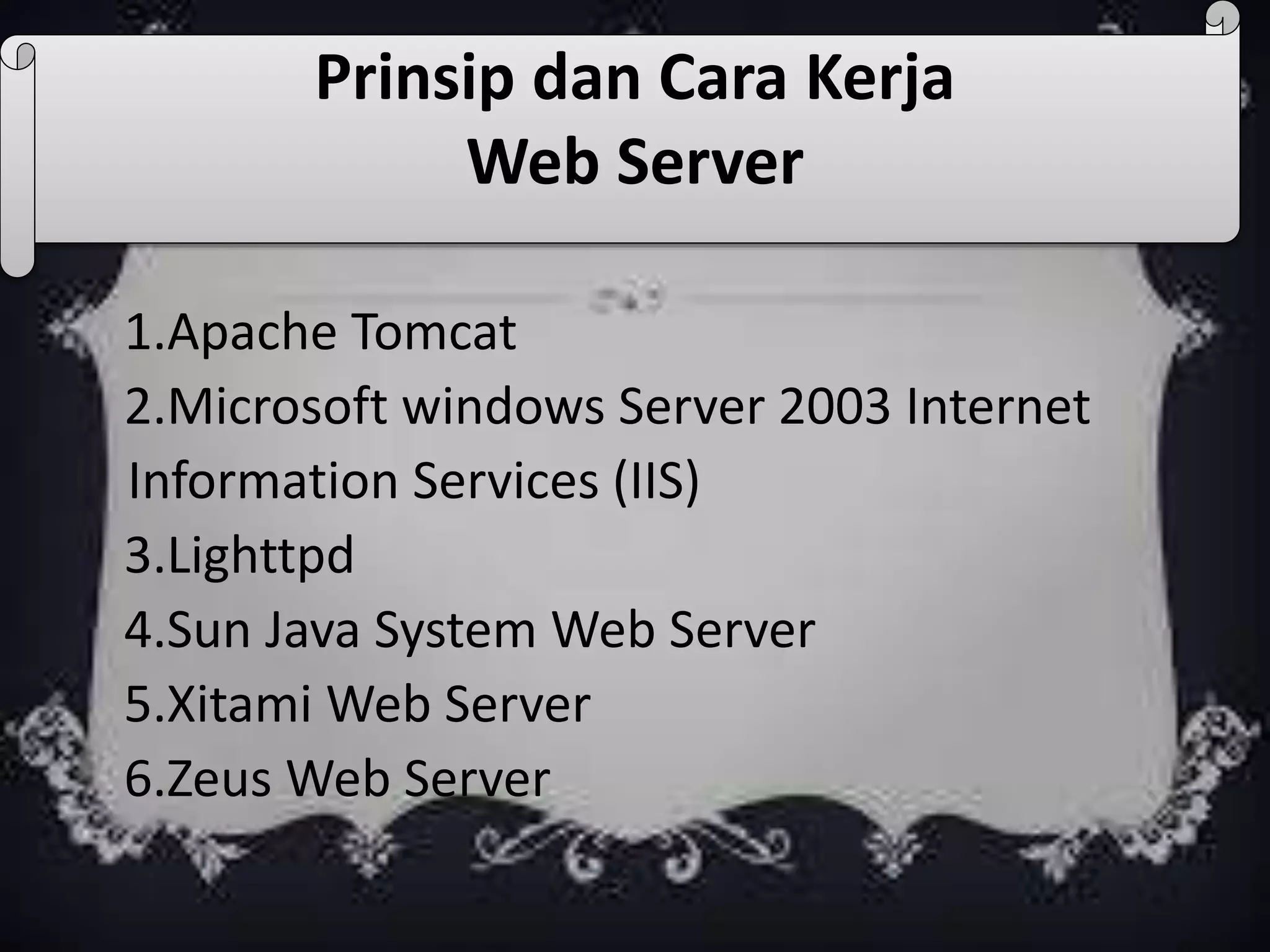 Prinsip dan Cara Kerja
Web Server
1.Apache Tomcat
2.Microsoft windows Server 2003 Internet
Information Services (IIS)
3.Lighttpd
4.Sun Java System Web Server
5.Xitami Web Server
6.Zeus Web Server
 