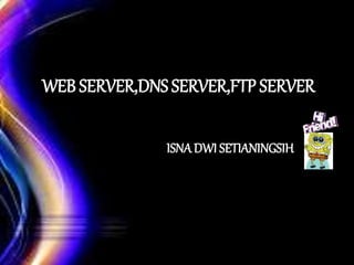WEB SERVER,DNS SERVER,FTP SERVER
ISNADWI SETIANINGSIH
 
